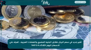 تغير جديد في سعر الريال مقابل الجنيه المصري والعملات العربية.. تعرف على الأسعار اليوم الثلاثاء 4-2-1447